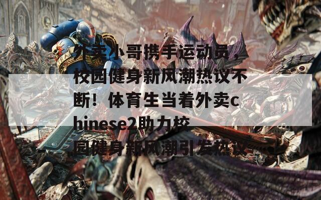外卖小哥携手运动员，校园健身新风潮热议不断！体育生当着外卖chinese2助力校园健身新风潮引发热议