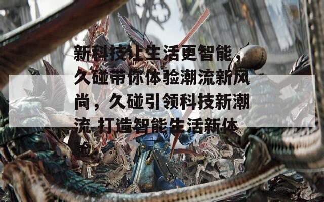 新科技让生活更智能，久碰带你体验潮流新风尚，久碰引领科技新潮流 打造智能生活新体验