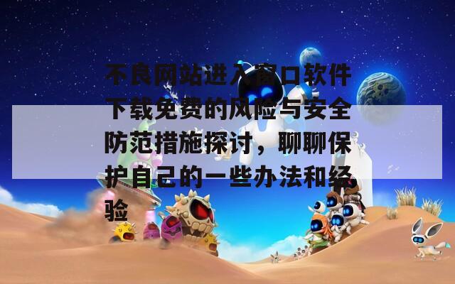 不良网站进入窗口软件下载免费的风险与安全防范措施探讨，聊聊保护自己的一些办法和经验