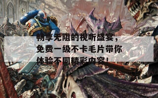 畅享无阻的视听盛宴，免费一级不卡毛片带你体验不同精彩内容！