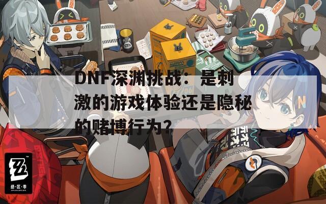 DNF深渊挑战：是刺激的游戏体验还是隐秘的赌博行为？