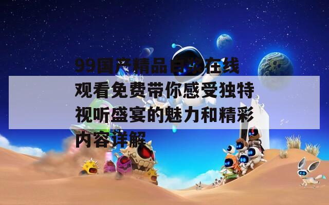 99国产精品白浆在线观看免费带你感受独特视听盛宴的魅力和精彩内容详解