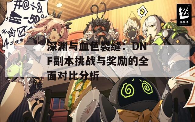 深渊与血色裂缝：DNF副本挑战与奖励的全面对比分析