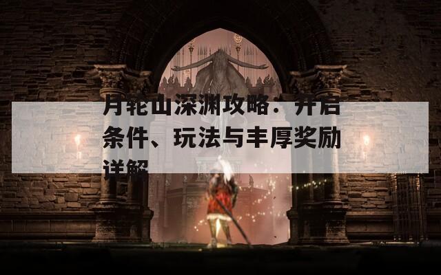 月轮山深渊攻略：开启条件、玩法与丰厚奖励详解