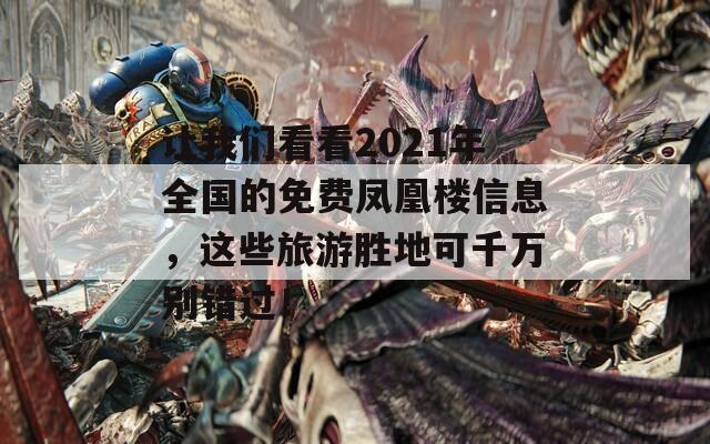 让我们看看2021年全国的免费凤凰楼信息，这些旅游胜地可千万别错过！