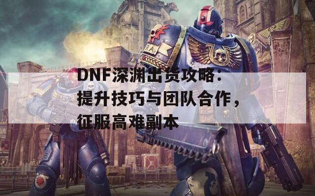 DNF深渊出货攻略：提升技巧与团队合作，征服高难副本