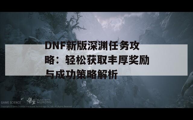 DNF新版深渊任务攻略：轻松获取丰厚奖励与成功策略解析