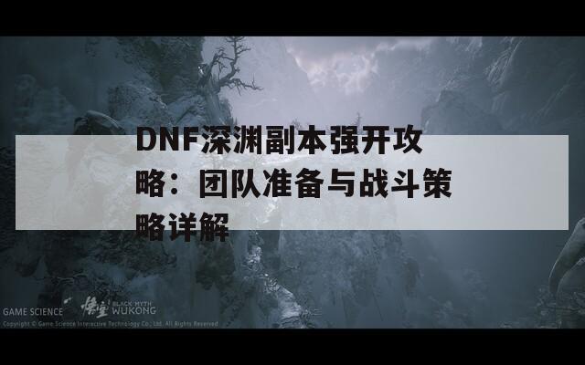 DNF深渊副本强开攻略：团队准备与战斗策略详解