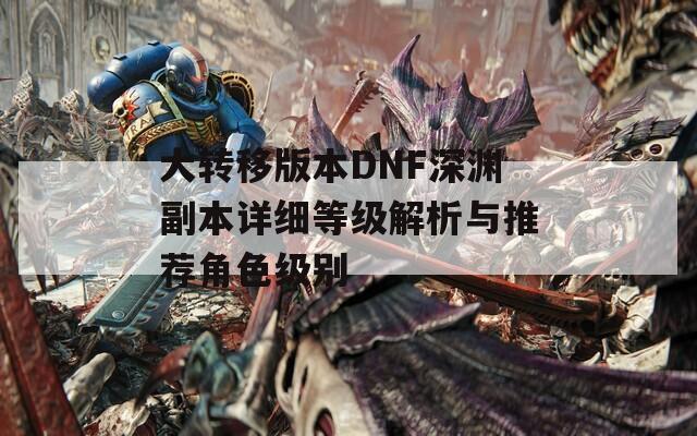 大转移版本DNF深渊副本详细等级解析与推荐角色级别
