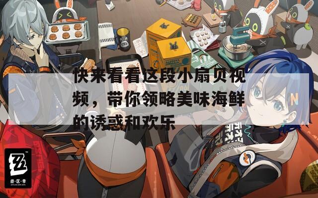 快来看看这段小扇贝视频，带你领略美味海鲜的诱惑和欢乐