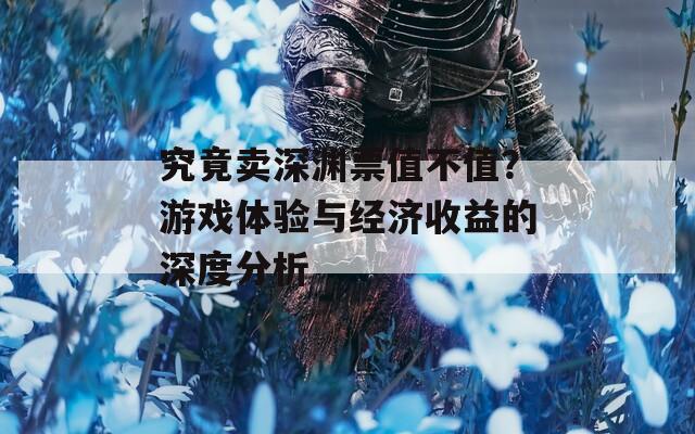 究竟卖深渊票值不值？游戏体验与经济收益的深度分析