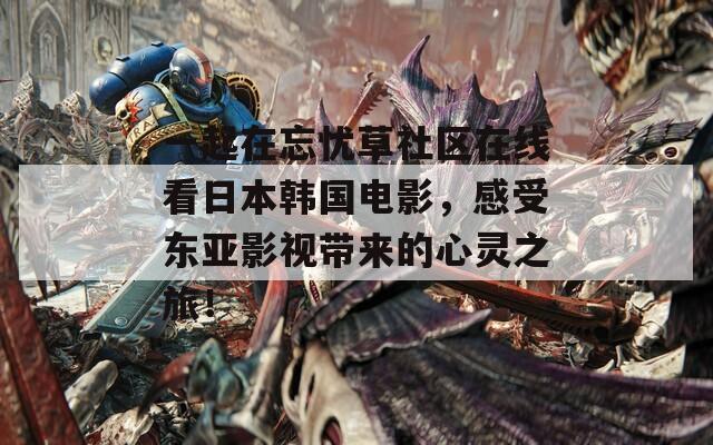 一起在忘忧草社区在线看日本韩国电影，感受东亚影视带来的心灵之旅！