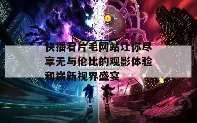 快播看片毛网站让你尽享无与伦比的观影体验和崭新视界盛宴