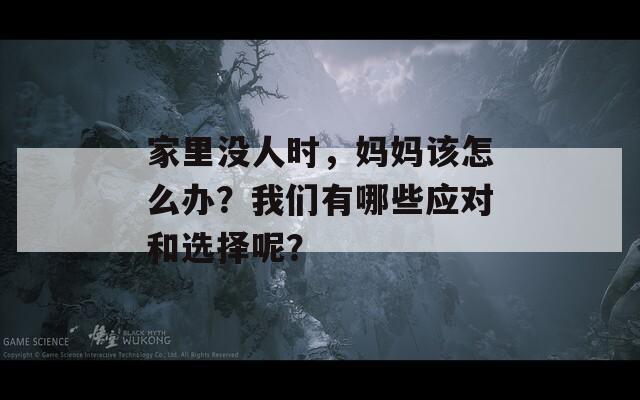 家里没人时，妈妈该怎么办？我们有哪些应对和选择呢？