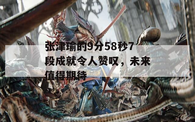 张津瑜的9分58秒7段成就令人赞叹，未来值得期待