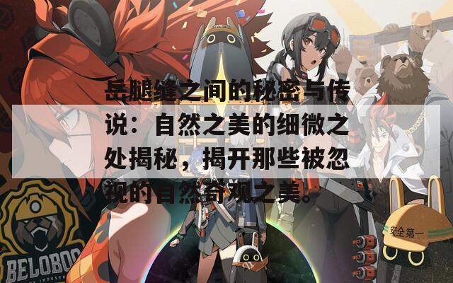 岳腿缝之间的秘密与传说：自然之美的细微之处揭秘，揭开那些被忽视的自然奇观之美。