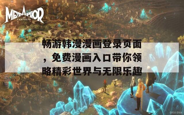 畅游韩漫漫画登录页面，免费漫画入口带你领略精彩世界与无限乐趣