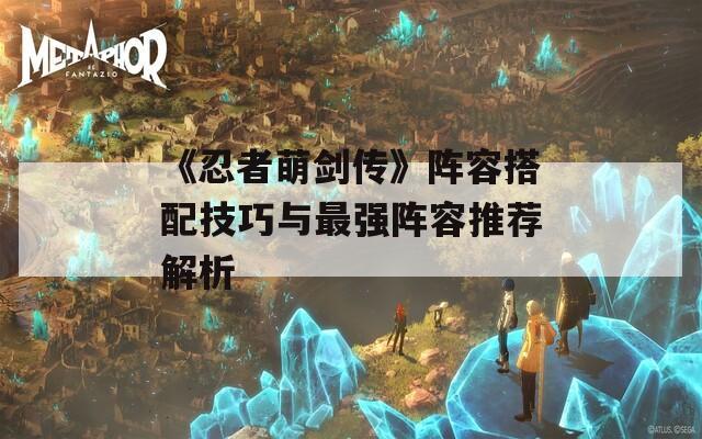《忍者萌剑传》阵容搭配技巧与最强阵容推荐解析