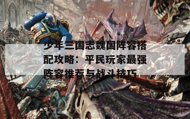 少年三国志魏国阵容搭配攻略：平民玩家最强阵容推荐与战斗技巧