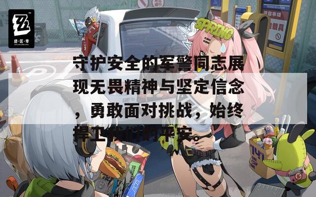 守护安全的军警同志展现无畏精神与坚定信念，勇敢面对挑战，始终捍卫我们的平安。