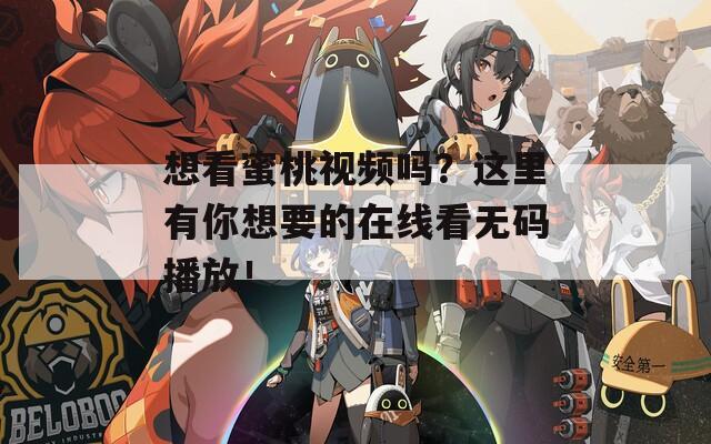 想看蜜桃视频吗？这里有你想要的在线看无码播放！