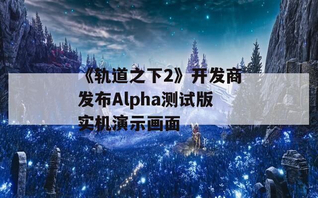 《轨道之下2》开发商发布Alpha测试版实机演示画面