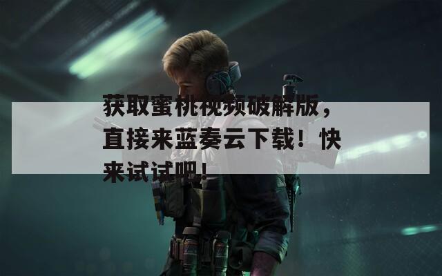 获取蜜桃视频破解版，直接来蓝奏云下载！快来试试吧！