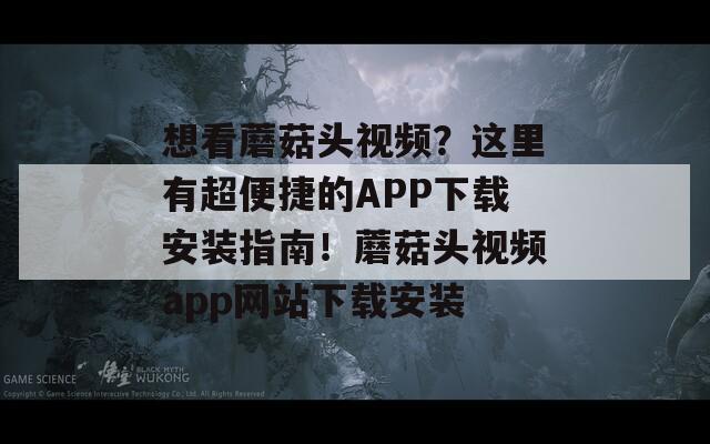 想看蘑菇头视频？这里有超便捷的APP下载安装指南！蘑菇头视频app网站下载安装