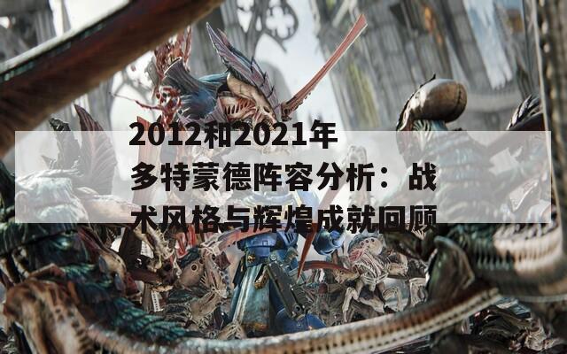 2012和2021年多特蒙德阵容分析：战术风格与辉煌成就回顾