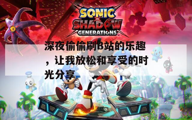 深夜偷偷刷B站的乐趣，让我放松和享受的时光分享