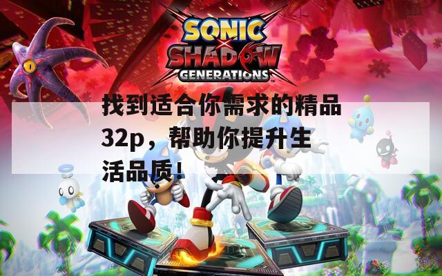 找到适合你需求的精品32p，帮助你提升生活品质！