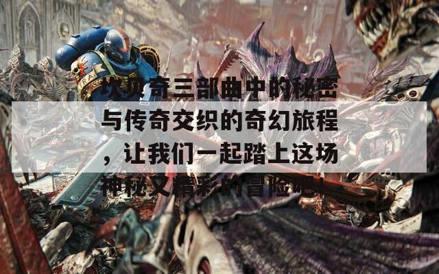坎贝奇三部曲中的秘密与传奇交织的奇幻旅程，让我们一起踏上这场神秘又精彩的冒险吧！