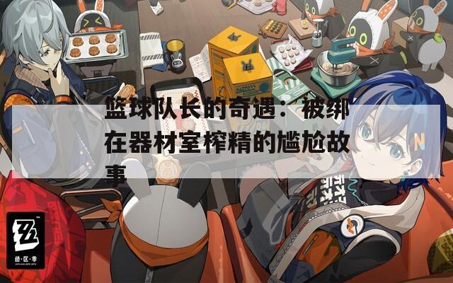 篮球队长的奇遇：被绑在器材室榨精的尴尬故事