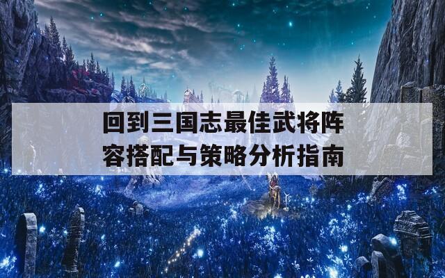 回到三国志最佳武将阵容搭配与策略分析指南