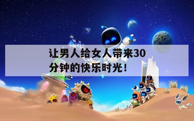 让男人给女人带来30分钟的快乐时光！