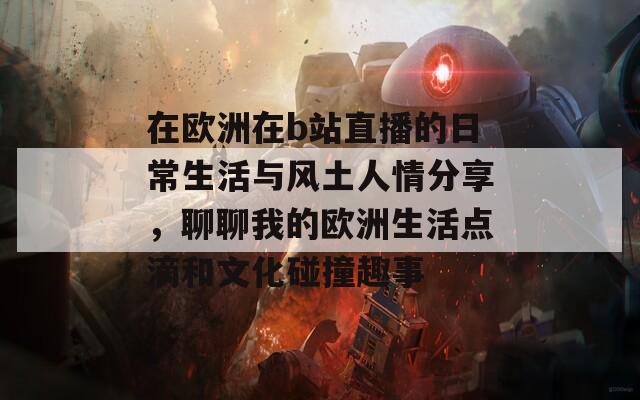 在欧洲在b站直播的日常生活与风土人情分享，聊聊我的欧洲生活点滴和文化碰撞趣事