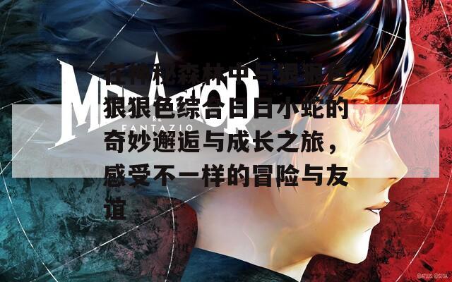 在神秘森林中与狠狠色狠狠色综合日日小蛇的奇妙邂逅与成长之旅，感受不一样的冒险与友谊