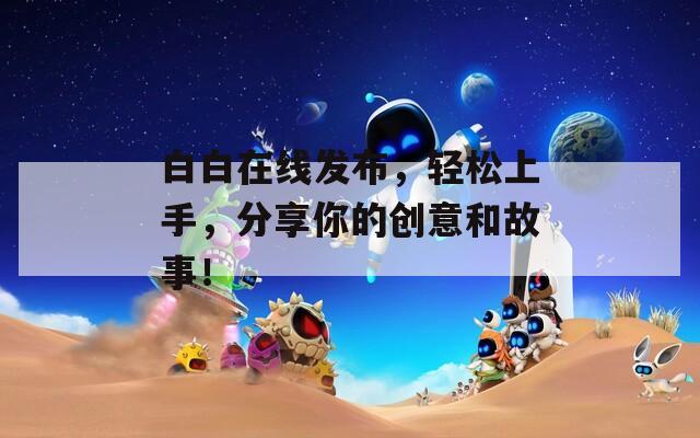 白白在线发布，轻松上手，分享你的创意和故事！