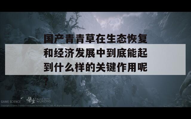 国产青青草在生态恢复和经济发展中到底能起到什么样的关键作用呢？