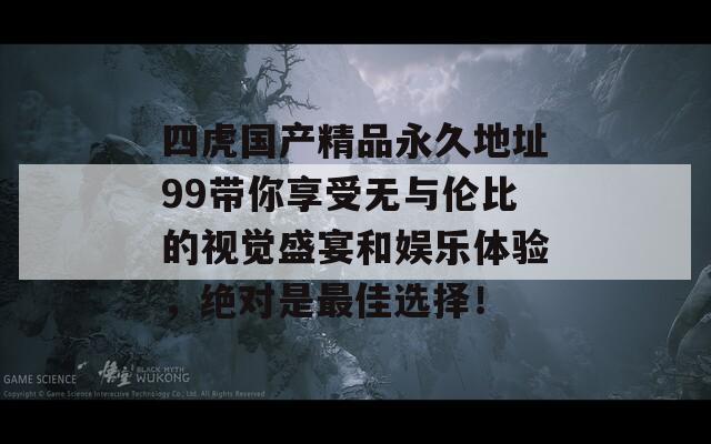 四虎国产精品永久地址99带你享受无与伦比的视觉盛宴和娱乐体验，绝对是最佳选择！