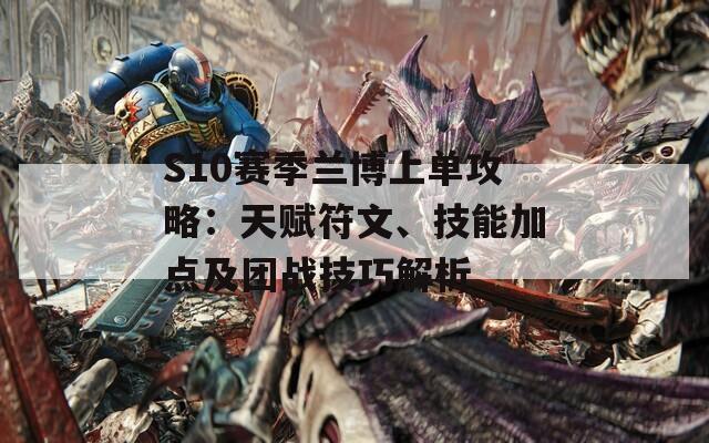 S10赛季兰博上单攻略：天赋符文、技能加点及团战技巧解析
