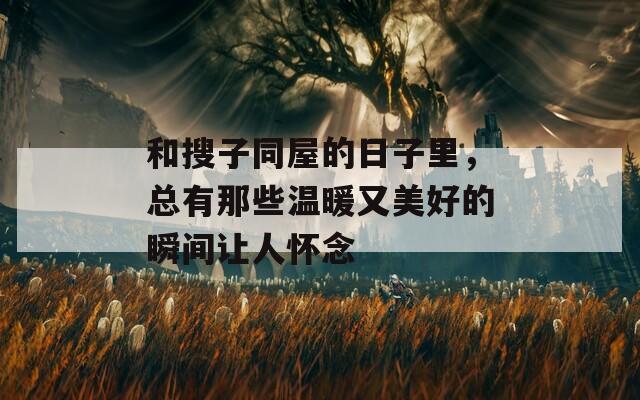 和搜子同屋的日子里，总有那些温暖又美好的瞬间让人怀念
