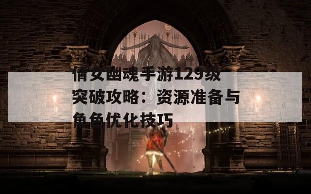 倩女幽魂手游129级突破攻略：资源准备与角色优化技巧
