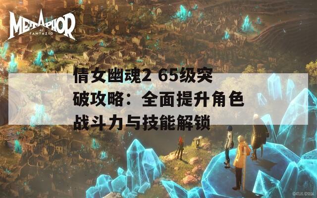 倩女幽魂2 65级突破攻略：全面提升角色战斗力与技能解锁