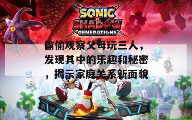 偷偷观察父母玩三人，发现其中的乐趣和秘密，揭示家庭关系新面貌