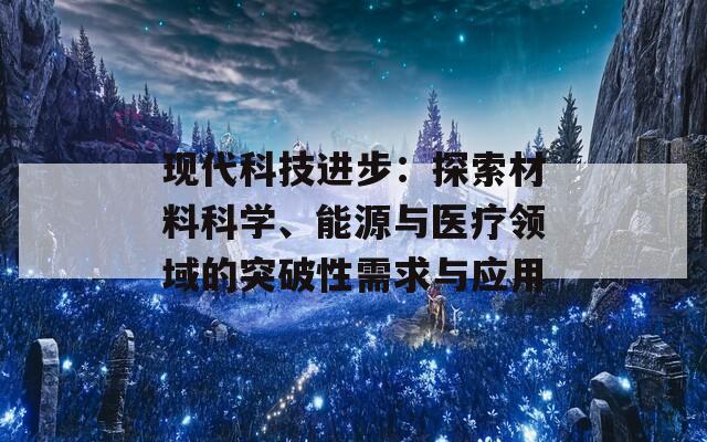 现代科技进步：探索材料科学、能源与医疗领域的突破性需求与应用