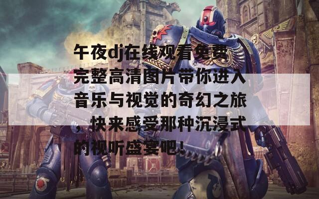 午夜dj在线观看免费完整高清图片带你进入音乐与视觉的奇幻之旅，快来感受那种沉浸式的视听盛宴吧！