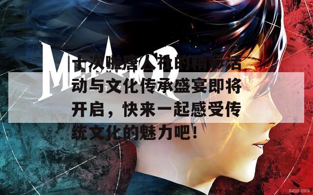 十次啦唐人社的精彩活动与文化传承盛宴即将开启，快来一起感受传统文化的魅力吧！
