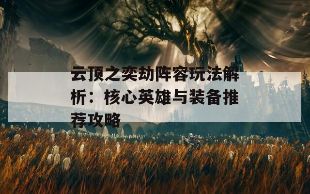 云顶之奕劫阵容玩法解析：核心英雄与装备推荐攻略