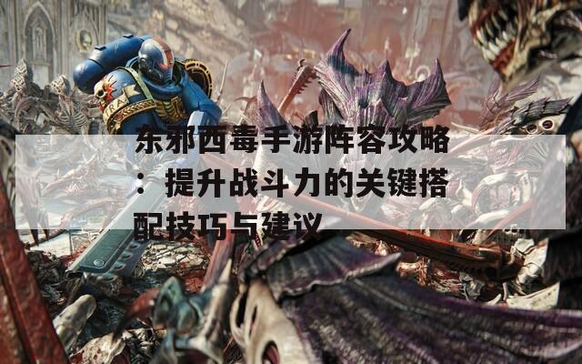 东邪西毒手游阵容攻略：提升战斗力的关键搭配技巧与建议